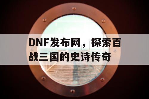 DNF发布网，探索百战三国的史诗传奇