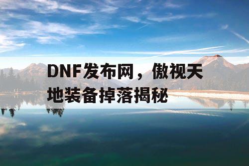 DNF发布网，傲视天地装备掉落揭秘