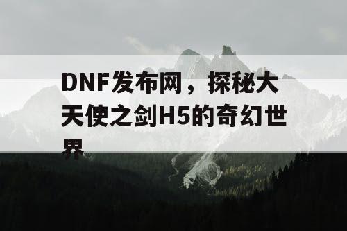 DNF发布网，探秘大天使之剑H5的奇幻世界