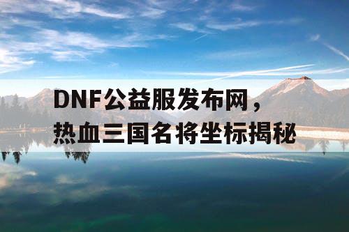 DNF公益服发布网，热血三国名将坐标揭秘