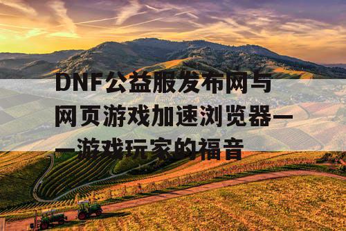 DNF公益服发布网与网页游戏加速浏览器——游戏玩家的福音