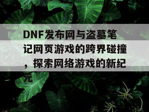 DNF发布网与盗墓笔记网页游戏的跨界碰撞，探索网络游戏的新纪元