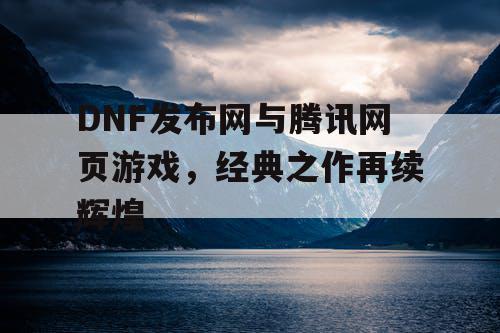 DNF发布网与腾讯网页游戏，经典之作再续辉煌