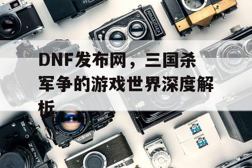 DNF发布网，三国杀军争的游戏世界深度解析