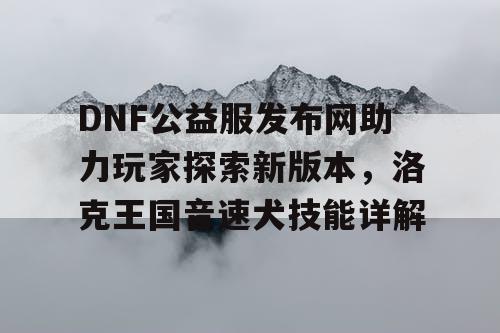 DNF公益服发布网助力玩家探索新版本，洛克王国音速犬技能详解