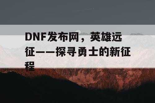 DNF发布网，英雄远征——探寻勇士的新征程