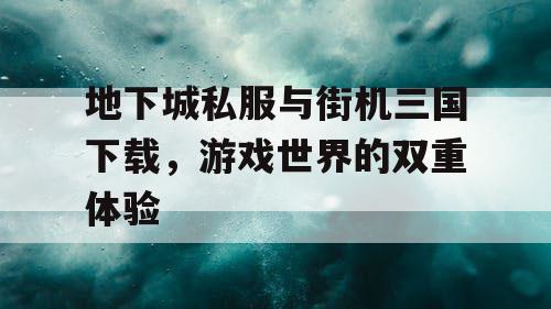 地下城私服与街机三国下载，游戏世界的双重体验