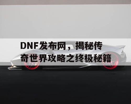 DNF发布网，揭秘传奇世界攻略之终极秘籍