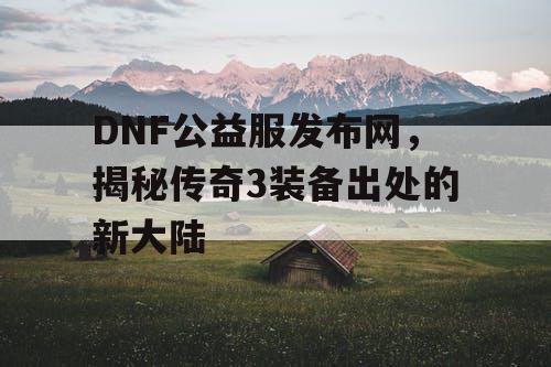 DNF公益服发布网，揭秘传奇3装备出处的新大陆