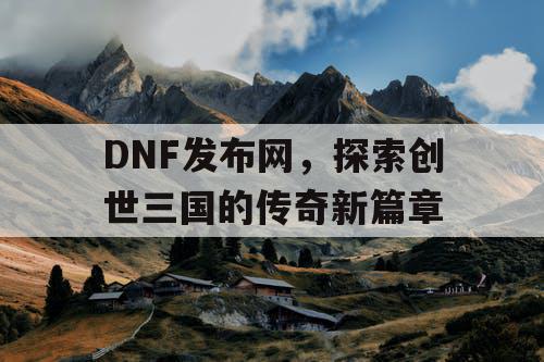 DNF发布网，探索创世三国的传奇新篇章