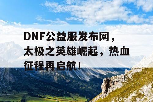 DNF公益服发布网，太极之英雄崛起，热血征程再启航！