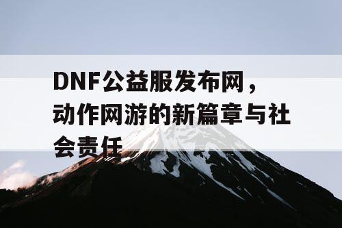 DNF公益服发布网，动作网游的新篇章与社会责任