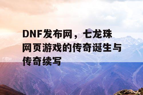 DNF发布网，七龙珠网页游戏的传奇诞生与传奇续写