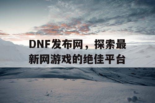 DNF发布网，探索最新网游戏的绝佳平台