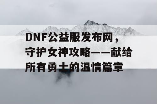 DNF公益服发布网，守护女神攻略——献给所有勇士的温情篇章