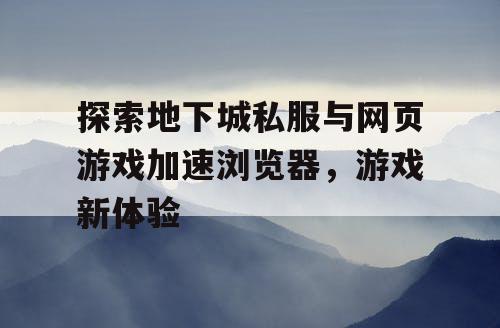 探索地下城私服与网页游戏加速浏览器，游戏新体验