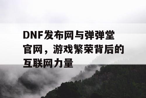 DNF发布网与弹弹堂官网，游戏繁荣背后的互联网力量