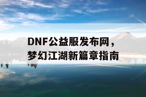 DNF公益服发布网，梦幻江湖新篇章指南