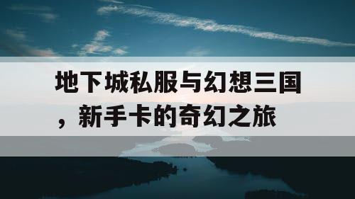 地下城私服与幻想三国，新手卡的奇幻之旅