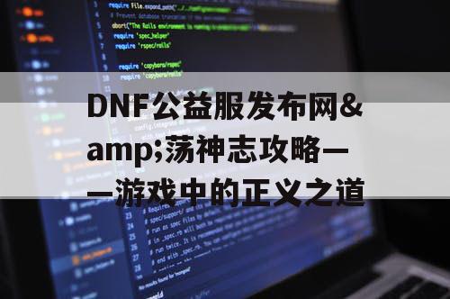 DNF公益服发布网&荡神志攻略——游戏中的正义之道