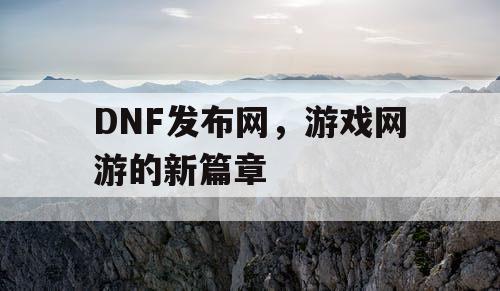 DNF发布网，游戏网游的新篇章