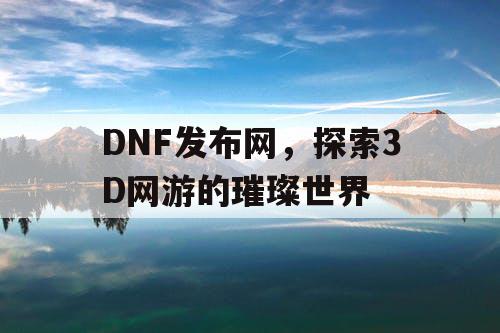 DNF发布网，探索3D网游的璀璨世界