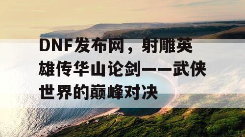 DNF发布网，射雕英雄传华山论剑——武侠世界的巅峰对决