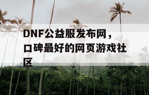 DNF公益服发布网，口碑最好的网页游戏社区