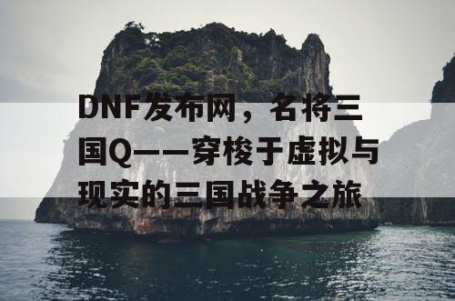 DNF发布网，名将三国Q——穿梭于虚拟与现实的三国战争之旅