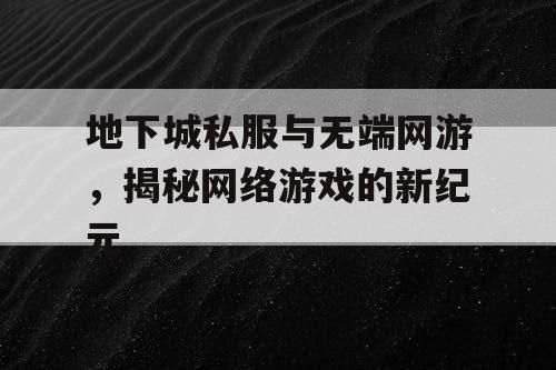 地下城私服与无端网游，揭秘网络游戏的新纪元