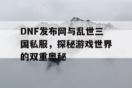 DNF发布网与乱世三国私服，探秘游戏世界的双重奥秘