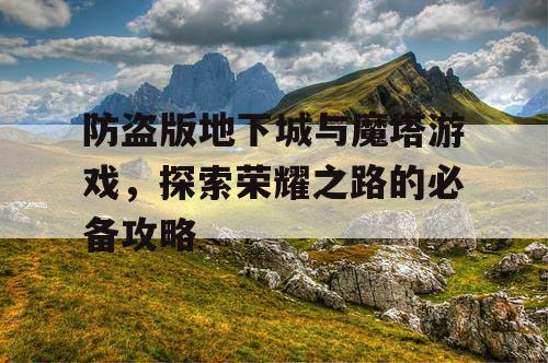 防盗版地下城与魔塔游戏，探索荣耀之路的必备攻略