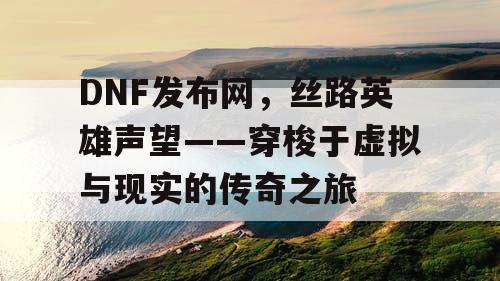 DNF发布网，丝路英雄声望——穿梭于虚拟与现实的传奇之旅