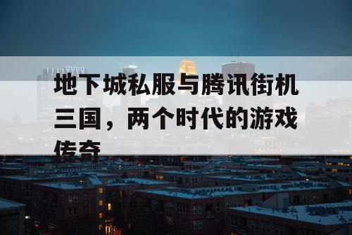 地下城私服与腾讯街机三国，两个时代的游戏传奇