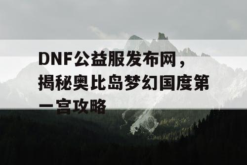 DNF公益服发布网，揭秘奥比岛梦幻国度第一宫攻略